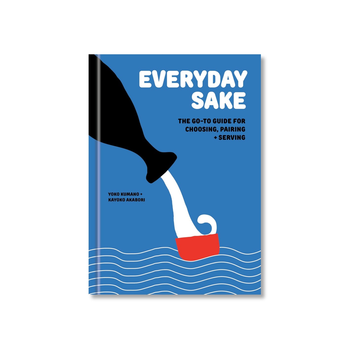 Everyday Sake: The Go-To Guide For Choosing, Pairing and Serving